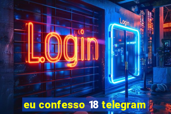 eu confesso 18 telegram